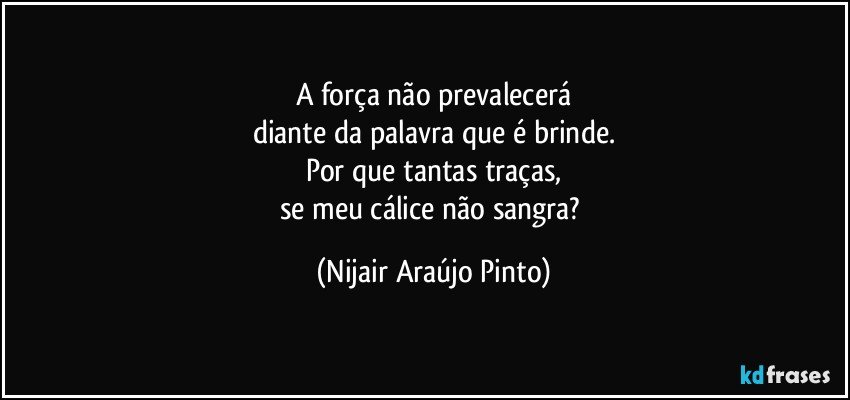 A força não prevalecerá
diante da palavra que é brinde.
Por que tantas traças,
se meu cálice não sangra? (Nijair Araújo Pinto)