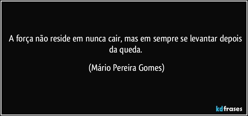 A força não reside em nunca cair, mas em sempre se levantar depois da queda. (Mário Pereira Gomes)