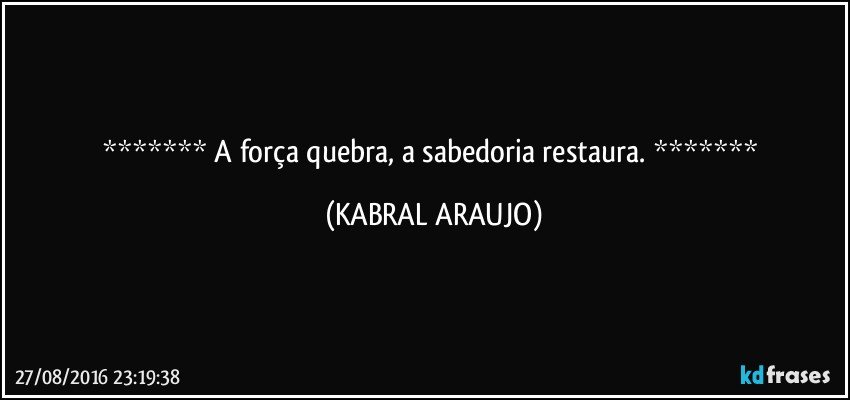    A força quebra, a sabedoria restaura.    (KABRAL ARAUJO)