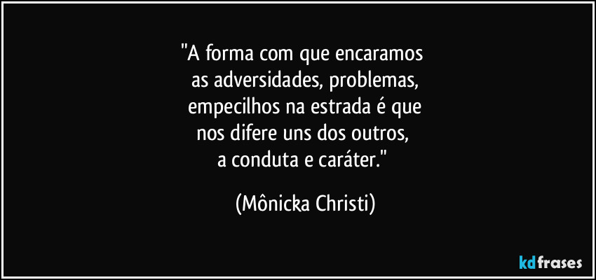 "A forma com que encaramos 
as adversidades, problemas,
 empecilhos na estrada é que 
nos difere uns dos outros, 
a conduta e caráter." (Mônicka Christi)