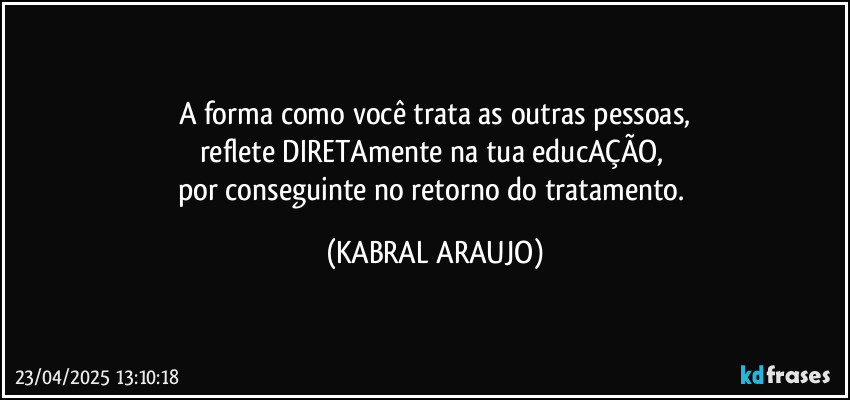 A forma como você trata as outras pessoas,
reflete DIRETAmente na tua educAÇÃO, 
por conseguinte no retorno do tratamento. (KABRAL ARAUJO)