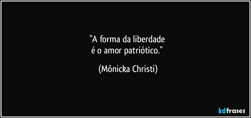 "A forma da liberdade 
é o amor patriótico." (Mônicka Christi)