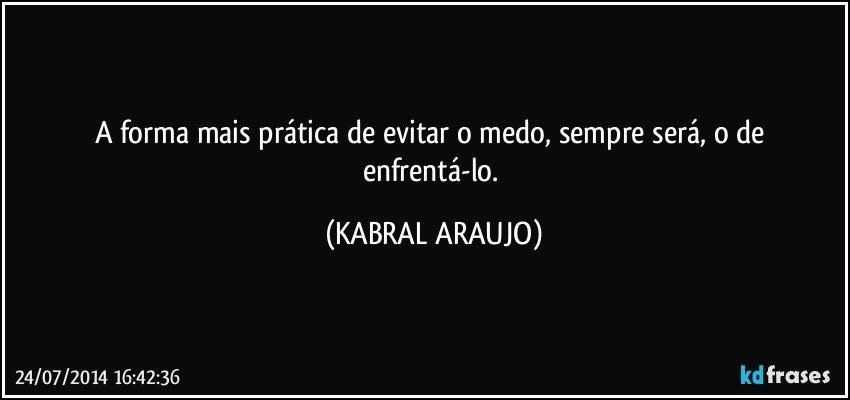 A forma mais prática de evitar o medo, sempre será, o de enfrentá-lo. (KABRAL ARAUJO)