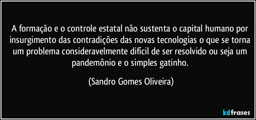 A formação e o controle estatal não sustenta o capital humano por insurgimento das contradições das novas tecnologias o que se torna um problema consideravelmente difícil de ser resolvido ou seja um pandemônio e o simples gatinho. (Sandro Gomes Oliveira)