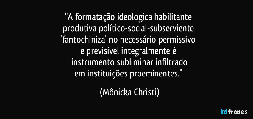 "A formatação ideologica habilitante 
produtiva político-social-subserviente 
'fantochiniza' no necessário permissivo 
e previsível integralmente é 
instrumento subliminar infiltrado
em instituições proeminentes." (Mônicka Christi)