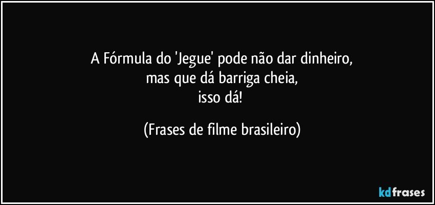 A Fórmula do 'Jegue' pode não dar dinheiro,
mas que dá barriga cheia,
isso dá! (Frases de filme brasileiro)