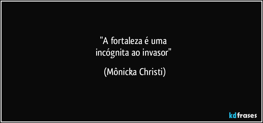 "A fortaleza é uma 
incógnita ao invasor" (Mônicka Christi)