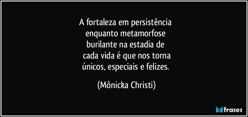 A fortaleza em persistência 
enquanto metamorfose 
burilante na estadia de 
cada vida é que nos torna
únicos, especiais e felizes. (Mônicka Christi)