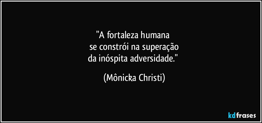 "A fortaleza humana 
se constrói na superação
da inóspita adversidade." (Mônicka Christi)