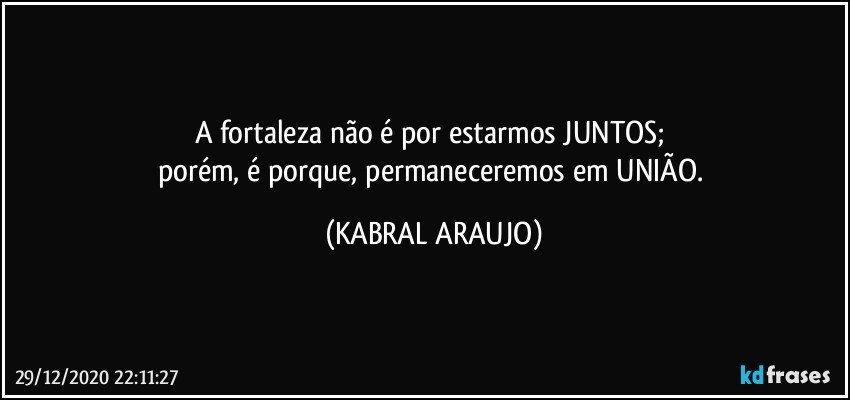 A fortaleza não é por estarmos JUNTOS; 
porém, é porque, permaneceremos em UNIÃO. (KABRAL ARAUJO)