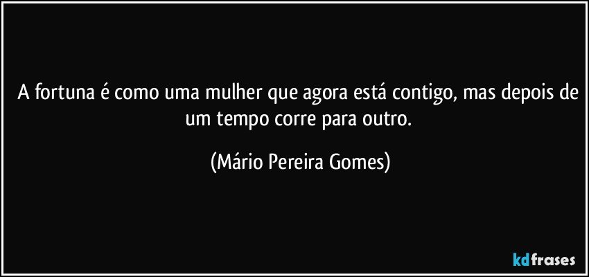 A fortuna é como uma mulher que agora está contigo, mas depois de um tempo corre para outro. (Mário Pereira Gomes)