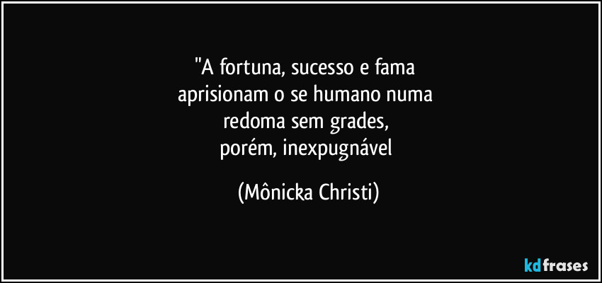 "A fortuna, sucesso e fama 
aprisionam o se humano numa 
redoma sem grades, 
porém, inexpugnável (Mônicka Christi)