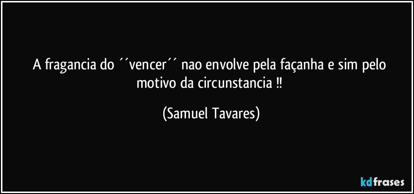 A fragancia do ´´vencer´´ nao envolve pela façanha e sim pelo motivo da circunstancia !! (Samuel Tavares)