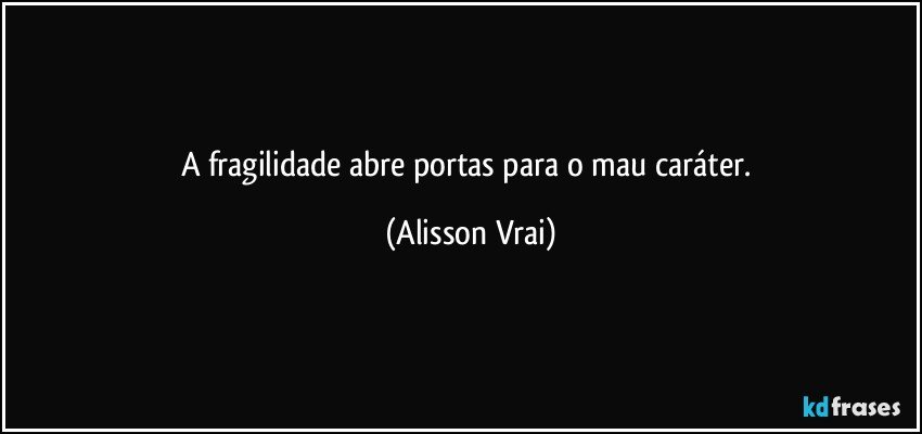 A fragilidade abre portas para o mau caráter. (Alisson Vrai)