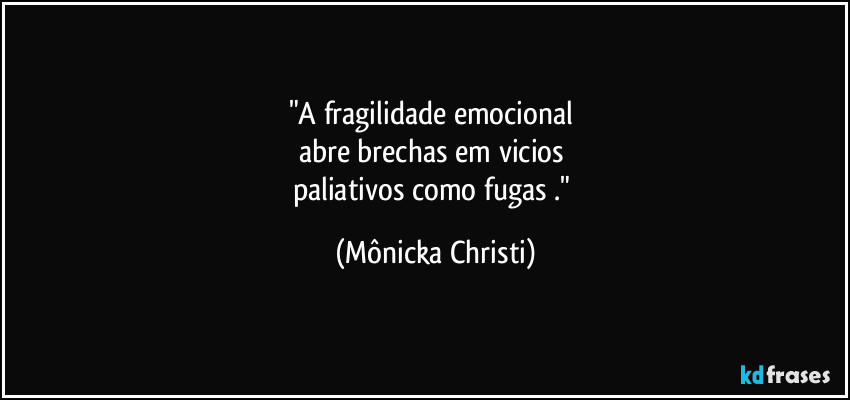"A fragilidade emocional 
abre brechas em vicios 
paliativos como fugas ." (Mônicka Christi)