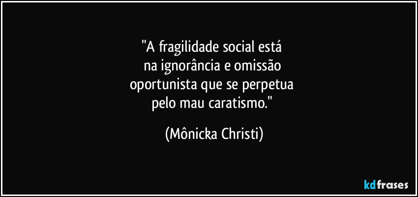"A fragilidade social está
na ignorância e omissão
oportunista que se perpetua
pelo mau caratismo." (Mônicka Christi)