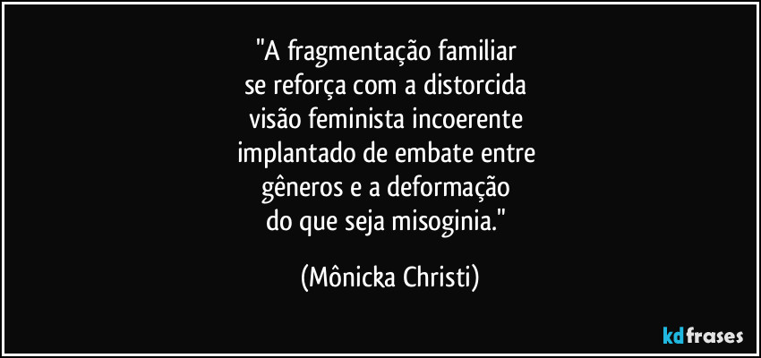 "A fragmentação familiar 
se reforça com a distorcida 
visão feminista incoerente 
implantado de embate entre 
gêneros e a deformação 
do que seja misoginia." (Mônicka Christi)