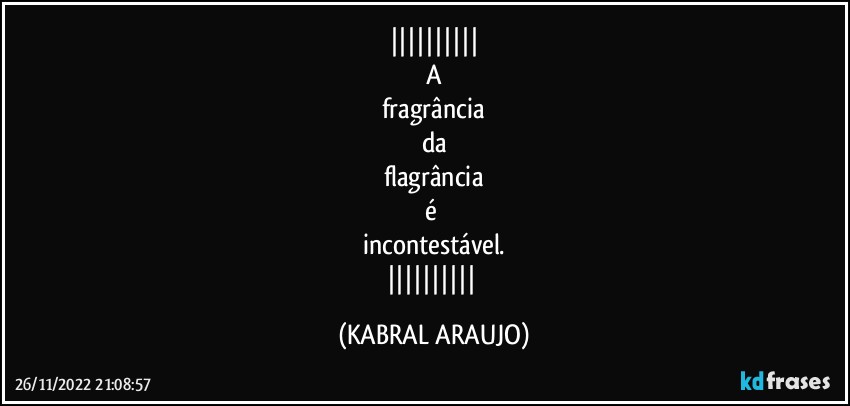 
A
fragrância
da
flagrância
é 
incontestável.
 (KABRAL ARAUJO)