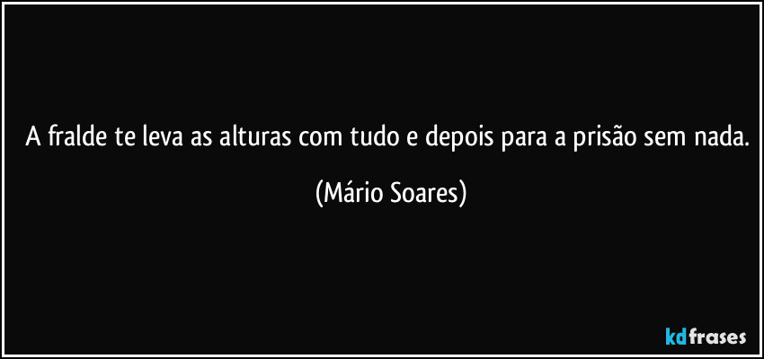A fralde te leva as alturas com tudo e depois para a prisão sem nada. (Mário Soares)
