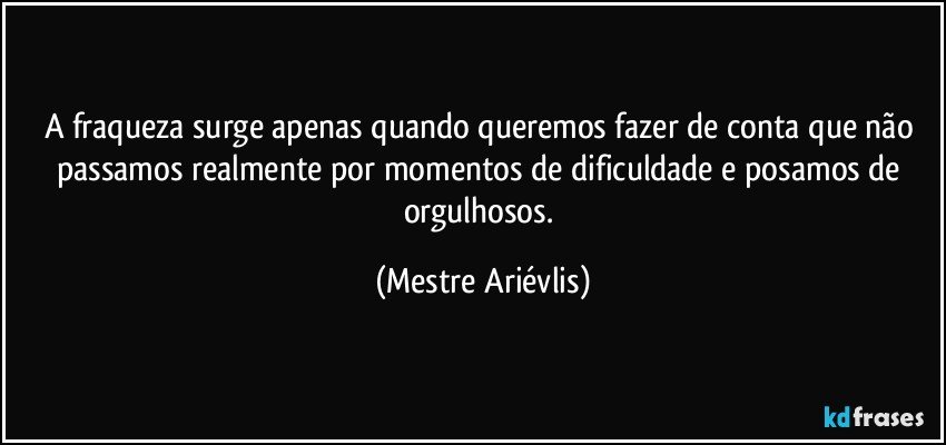 A fraqueza surge apenas quando queremos fazer de conta que não passamos realmente por momentos de dificuldade e posamos de orgulhosos. (Mestre Ariévlis)