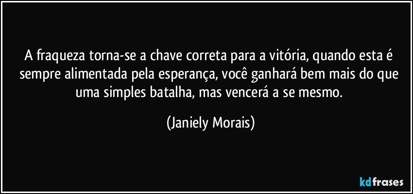 A fraqueza torna-se a chave correta para a vitória, quando esta é sempre alimentada pela esperança, você ganhará bem mais do que uma simples batalha, mas vencerá a se mesmo. (Janiely Morais)