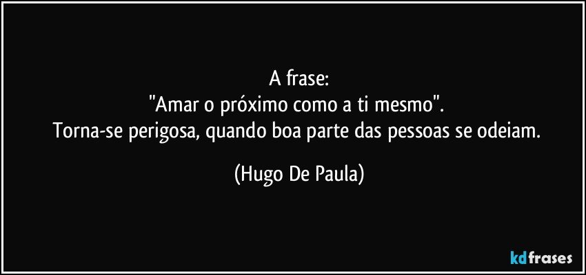 A frase:
"Amar o próximo como a ti mesmo". 
Torna-se perigosa, quando boa parte das pessoas se odeiam. (Hugo De Paula)