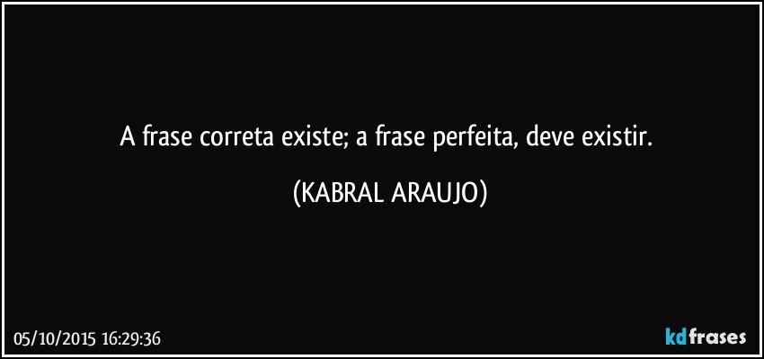 A frase correta existe; a frase perfeita, deve existir. (KABRAL ARAUJO)