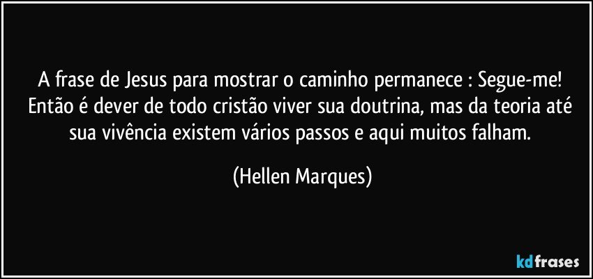A frase de Jesus para mostrar o caminho permanece : Segue-me! Então é dever de todo  cristão viver sua doutrina, mas da teoria até sua vivência existem vários passos  e aqui muitos falham. (Hellen Marques)