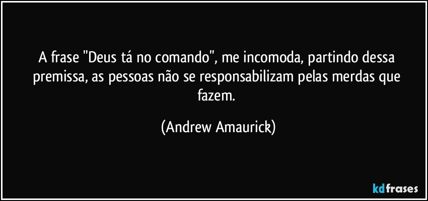 A frase "Deus tá no comando", me incomoda, partindo dessa premissa, as pessoas não se responsabilizam pelas merdas que fazem. (Andrew Amaurick)