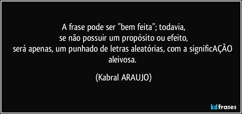 A frase pode ser "bem feita"; todavia,
se não possuir um propósito ou efeito,
será apenas, um punhado de letras aleatórias, com a significAÇÃO aleivosa. (KABRAL ARAUJO)