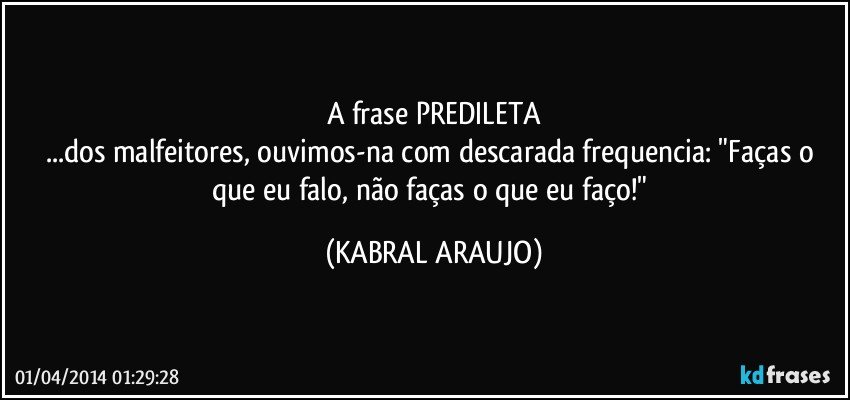 A frase PREDILETA
...dos malfeitores, ouvimos-na com descarada frequencia: "Faças o que eu falo, não faças o que eu faço!" (KABRAL ARAUJO)