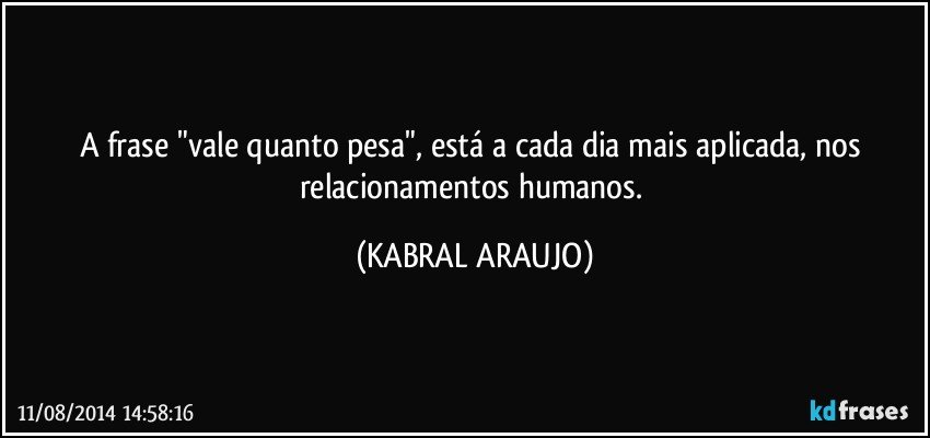 A frase "vale quanto pesa", está a cada dia mais aplicada, nos relacionamentos humanos. (KABRAL ARAUJO)