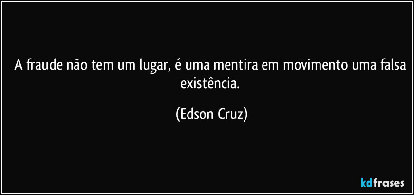 A fraude não tem um lugar, é uma mentira em movimento uma falsa existência. (Edson Cruz)