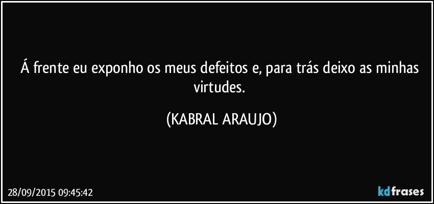 Á frente eu exponho os meus defeitos e, para trás deixo as minhas virtudes. (KABRAL ARAUJO)