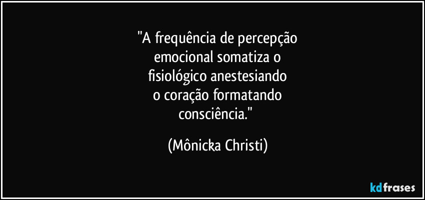 "A frequência de percepção
emocional somatiza o
fisiológico anestesiando
o coração formatando
consciência." (Mônicka Christi)