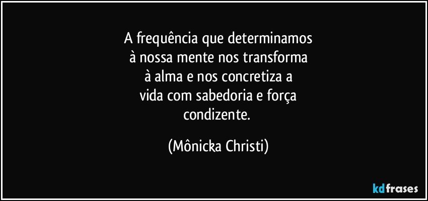 A frequência que determinamos
à nossa mente nos transforma
à alma e nos concretiza a
vida com sabedoria e força
condizente. (Mônicka Christi)