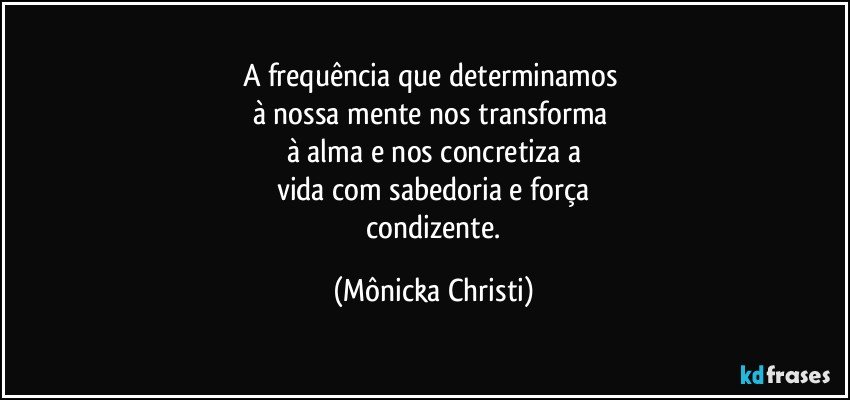 A frequência que determinamos 
à nossa mente nos transforma 
à alma e nos concretiza a
vida com sabedoria e força
  condizente. (Mônicka Christi)