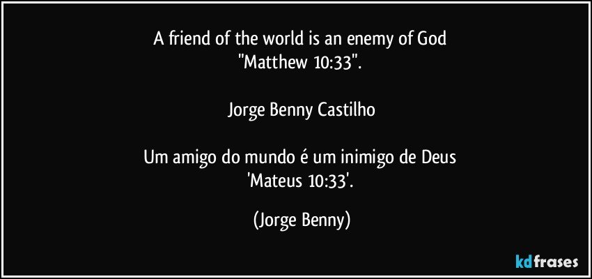 A friend of the world is an enemy of God 
"Matthew 10:33". 

Jorge Benny Castilho

Um amigo do mundo é um inimigo de Deus 
'Mateus 10:33'. (Jorge Benny)