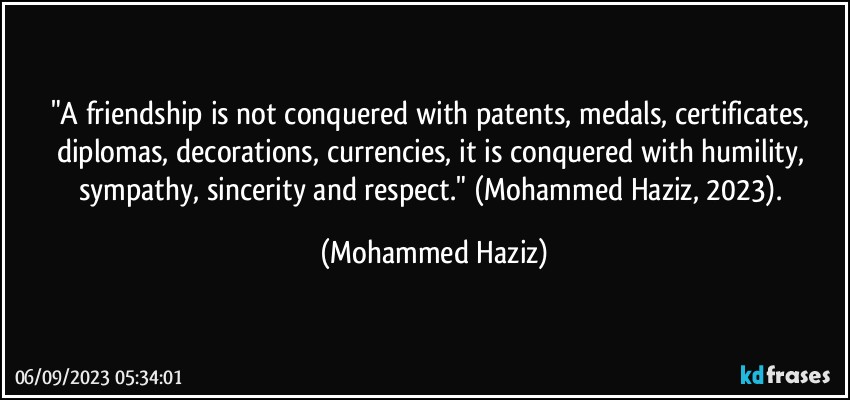"A friendship is not conquered with patents, medals, certificates, diplomas, decorations, currencies, it is conquered with humility, sympathy, sincerity and respect." (Mohammed Haziz, 2023). (Mohammed Haziz)