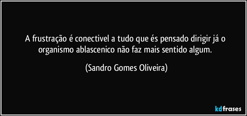 A frustração é conectivel a tudo que és pensado dirigir já o organismo ablascenico não faz mais sentido algum. (Sandro Gomes Oliveira)