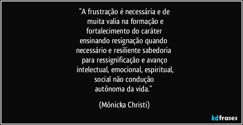 "A frustração é necessária e de
 muita valia na formação e
 fortalecimento do caráter 
ensinando resignação quando 
necessário e resiliente sabedoria 
para ressignificação e avanço
 intelectual, emocional, espiritual,
 social não condução 
autônoma da vida." (Mônicka Christi)