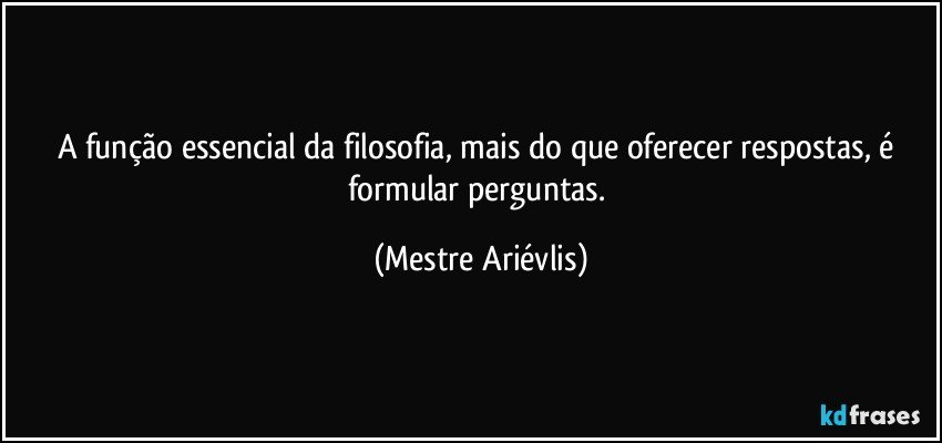 A função essencial da filosofia, mais do que oferecer respostas, é formular perguntas. (Mestre Ariévlis)