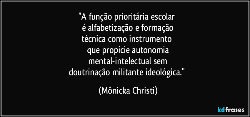 "A função prioritária escolar 
é alfabetização e formação
técnica como instrumento 
que propicie autonomia
 mental-intelectual sem 
doutrinação militante ideológica." (Mônicka Christi)