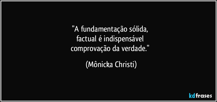 "A fundamentação sólida, 
factual é indispensável 
comprovação da verdade." (Mônicka Christi)