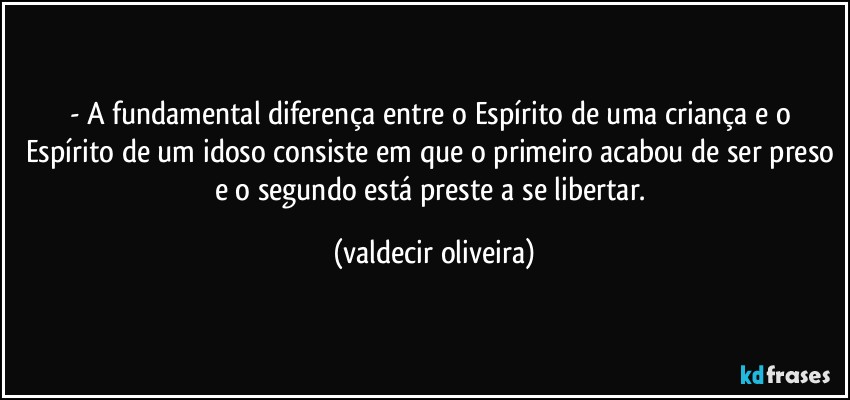 - A fundamental diferença entre o Espírito de uma criança e o Espírito de um idoso consiste em que o primeiro acabou de ser preso e o segundo está preste a se libertar. (valdecir oliveira)