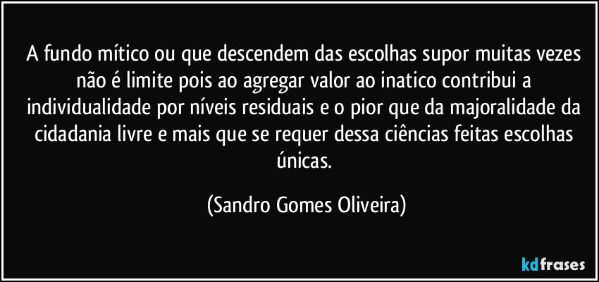 A fundo mítico ou que descendem das escolhas supor muitas vezes não é limite pois ao agregar valor ao inatico contribui a individualidade por níveis residuais e o pior que da majoralidade da cidadania livre e mais que se requer dessa ciências feitas escolhas únicas. (Sandro Gomes Oliveira)