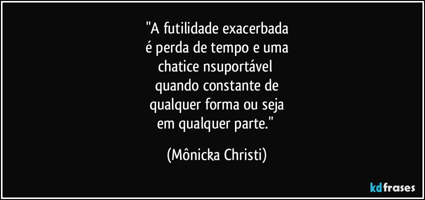 "A futilidade exacerbada
é perda de tempo e uma
chatice nsuportável 
quando constante de
qualquer forma ou seja
em qualquer parte." (Mônicka Christi)