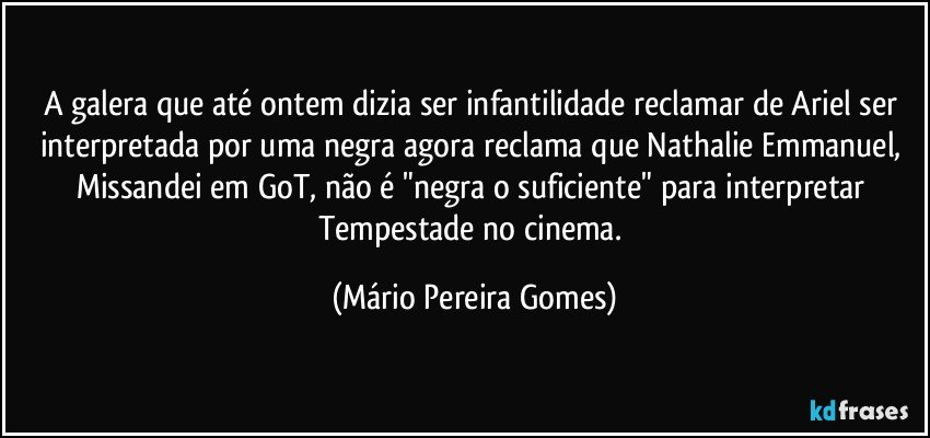 A galera que até ontem dizia ser infantilidade reclamar de Ariel ser interpretada por uma negra agora reclama que Nathalie Emmanuel, Missandei em GoT, não é "negra o suficiente" para interpretar Tempestade no cinema. (Mário Pereira Gomes)