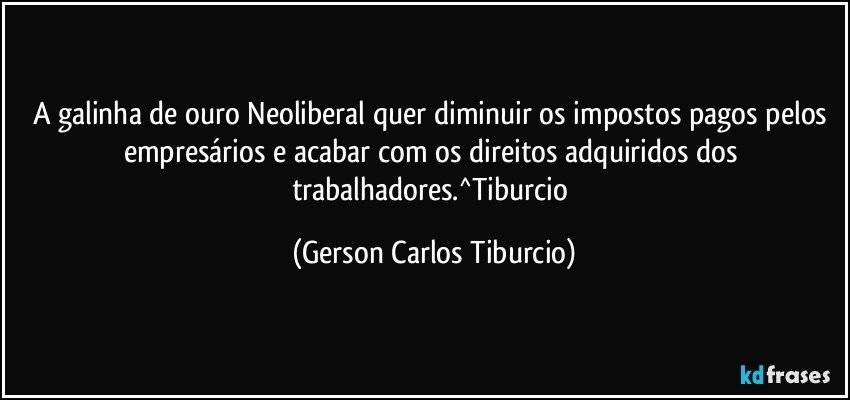 A galinha de ouro Neoliberal quer diminuir os impostos pagos pelos empresários e acabar com os direitos adquiridos dos trabalhadores.^Tiburcio (Gerson Carlos Tiburcio)