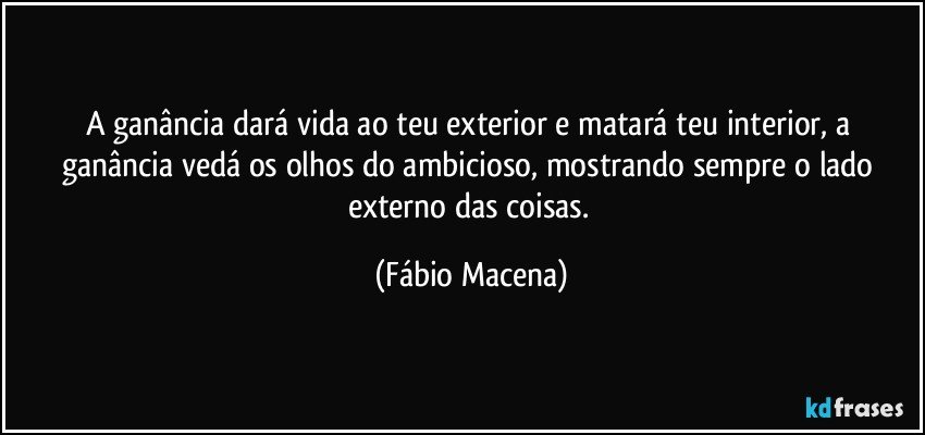 A ganância dará vida ao teu exterior e matará teu interior, a ...